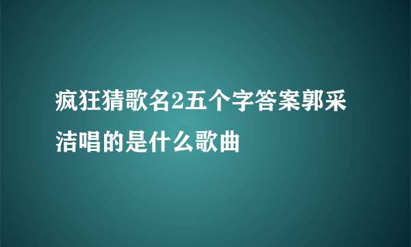 疯狂猜歌名2五个字答案郭采洁唱的是什么歌曲