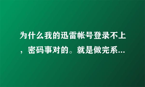 为什么我的迅雷帐号登录不上，密码事对的。就是做完系统就不好了，注册也不好事？？