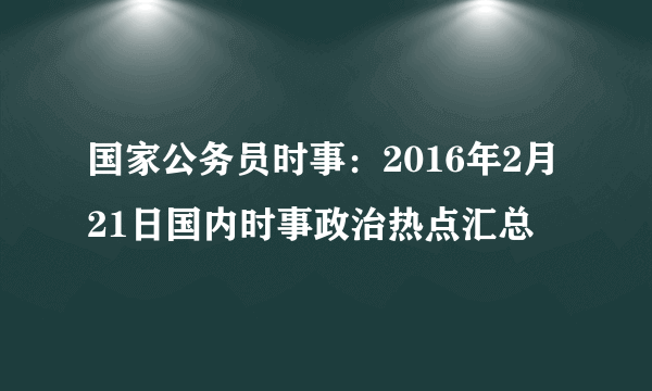 国家公务员时事：2016年2月21日国内时事政治热点汇总