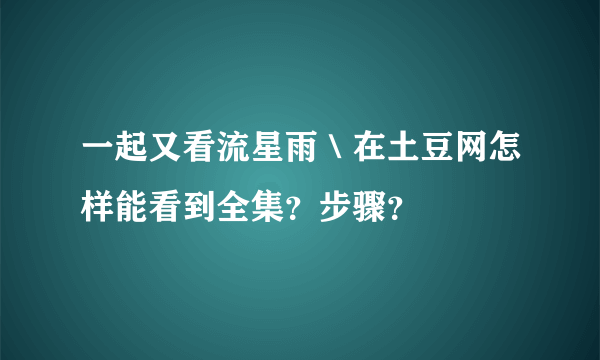 一起又看流星雨＼在土豆网怎样能看到全集？步骤？