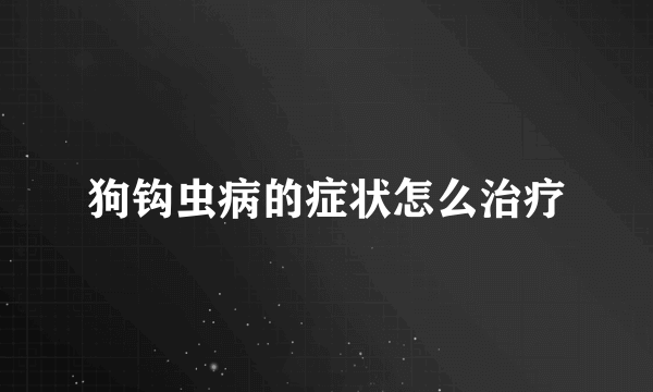 狗钩虫病的症状怎么治疗