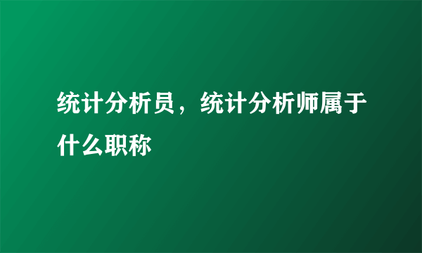 统计分析员，统计分析师属于什么职称