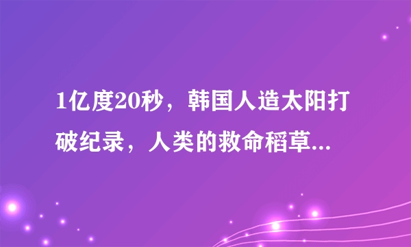 1亿度20秒，韩国人造太阳打破纪录，人类的救命稻草来了吗？