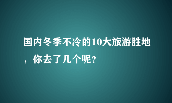 国内冬季不冷的10大旅游胜地，你去了几个呢？