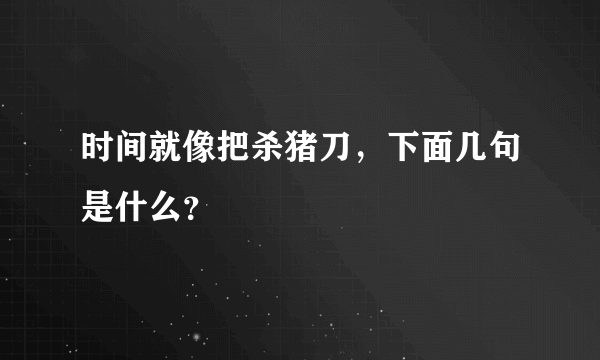 时间就像把杀猪刀，下面几句是什么？