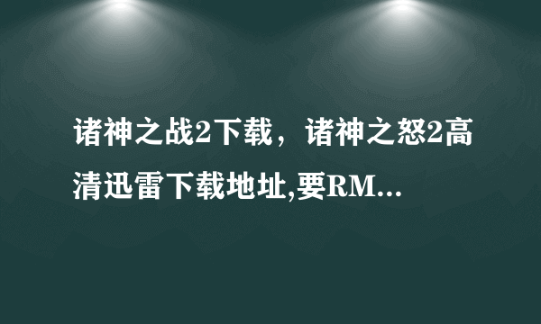 诸神之战2下载，诸神之怒2高清迅雷下载地址,要RMVB格式的，MKV格式也可以！BD高清版的