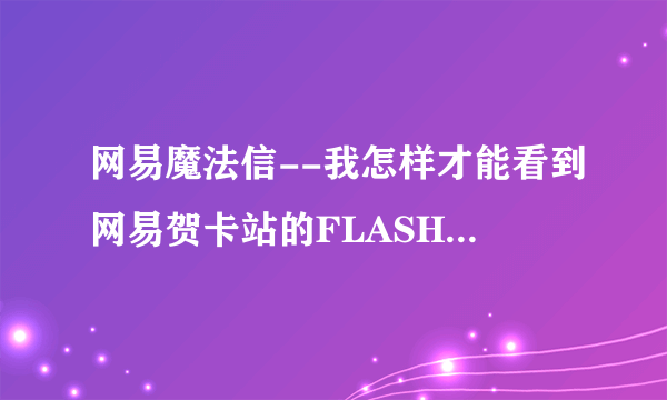 网易魔法信--我怎样才能看到网易贺卡站的FLASH和图片的内容