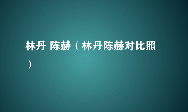 林丹 陈赫（林丹陈赫对比照）