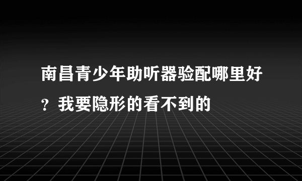 南昌青少年助听器验配哪里好？我要隐形的看不到的