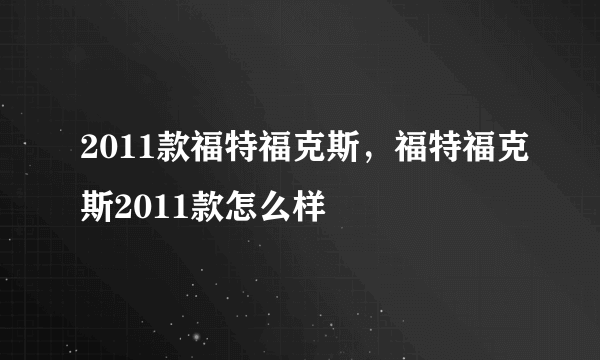 2011款福特福克斯，福特福克斯2011款怎么样