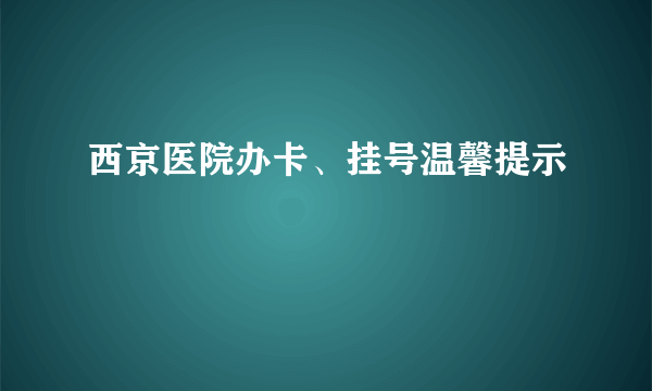 西京医院办卡、挂号温馨提示