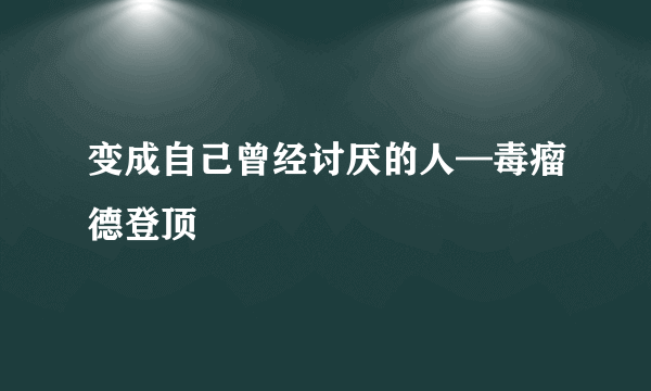 变成自己曾经讨厌的人—毒瘤德登顶