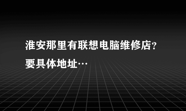 淮安那里有联想电脑维修店？要具体地址…