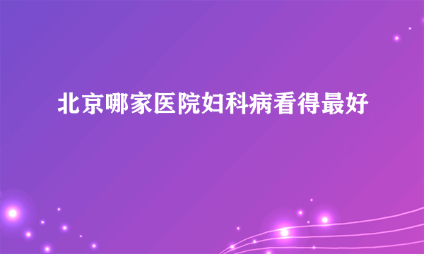 北京哪家医院妇科病看得最好