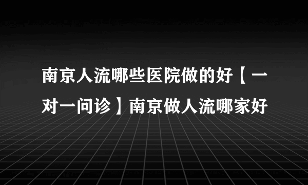 南京人流哪些医院做的好【一对一问诊】南京做人流哪家好