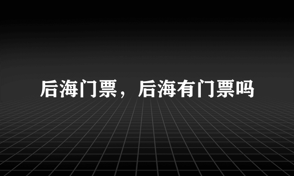 后海门票，后海有门票吗