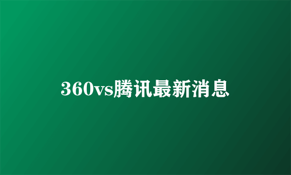 360vs腾讯最新消息