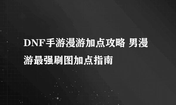 DNF手游漫游加点攻略 男漫游最强刷图加点指南