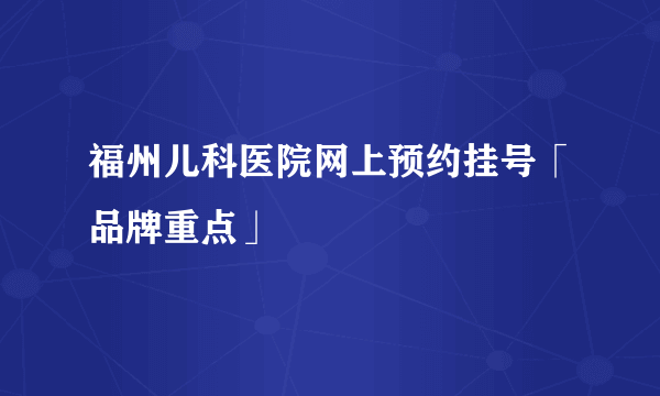 福州儿科医院网上预约挂号「品牌重点」