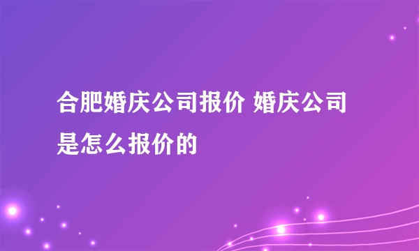 合肥婚庆公司报价 婚庆公司是怎么报价的