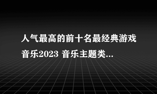 人气最高的前十名最经典游戏音乐2023 音乐主题类的游戏推荐合集