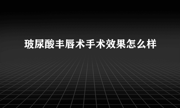 玻尿酸丰唇术手术效果怎么样