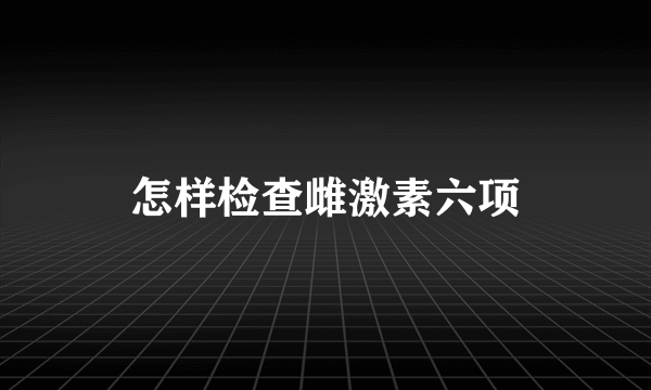 怎样检查雌激素六项