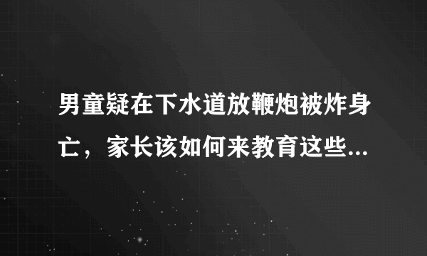 男童疑在下水道放鞭炮被炸身亡，家长该如何来教育这些熊孩子？