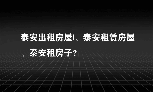 泰安出租房屋|、泰安租赁房屋、泰安租房子？