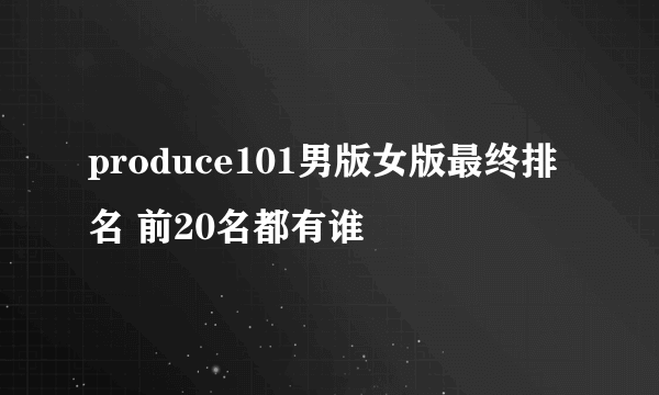 produce101男版女版最终排名 前20名都有谁