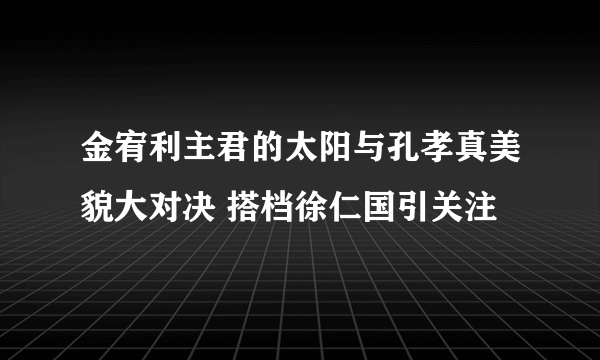 金宥利主君的太阳与孔孝真美貌大对决 搭档徐仁国引关注