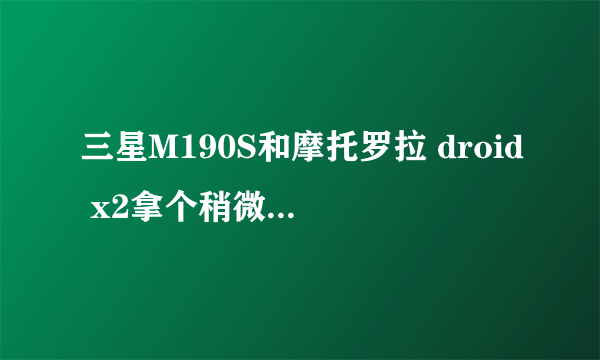 三星M190S和摩托罗拉 droid x2拿个稍微比较好点