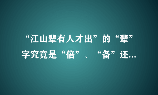 “江山辈有人才出”的“辈”字究竟是“倍”、“备”还是“辈”？