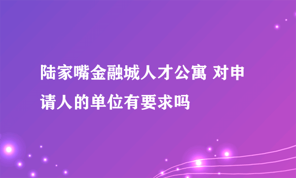 陆家嘴金融城人才公寓 对申请人的单位有要求吗