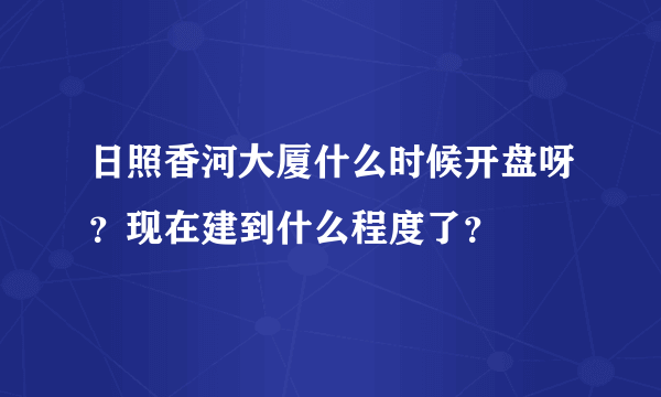 日照香河大厦什么时候开盘呀？现在建到什么程度了？