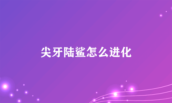 尖牙陆鲨怎么进化