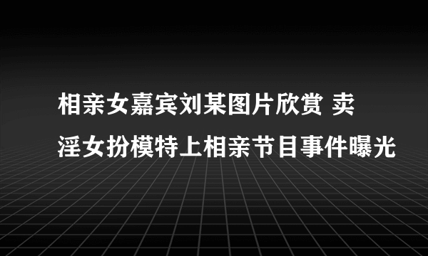 相亲女嘉宾刘某图片欣赏 卖淫女扮模特上相亲节目事件曝光