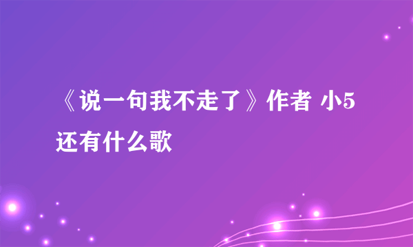 《说一句我不走了》作者 小5还有什么歌