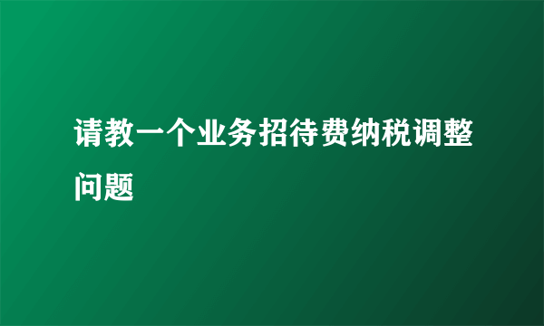 请教一个业务招待费纳税调整问题