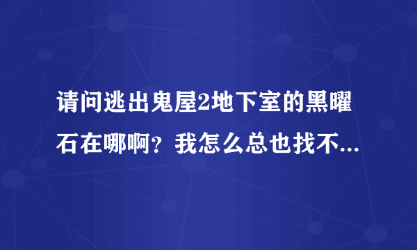 请问逃出鬼屋2地下室的黑曜石在哪啊？我怎么总也找不到啊？请大家帮帮我，最好发个截图！谢谢啦！