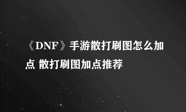 《DNF》手游散打刷图怎么加点 散打刷图加点推荐