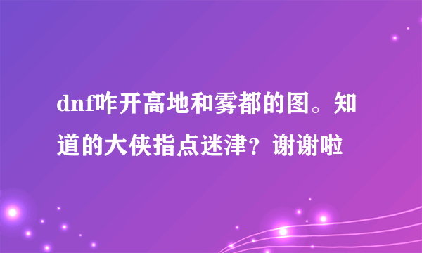 dnf咋开高地和雾都的图。知道的大侠指点迷津？谢谢啦