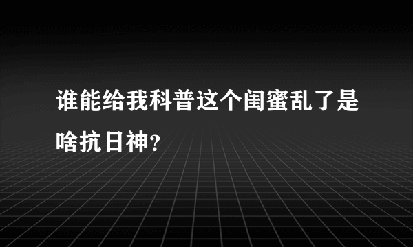 谁能给我科普这个闺蜜乱了是啥抗日神？