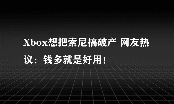 Xbox想把索尼搞破产 网友热议：钱多就是好用！