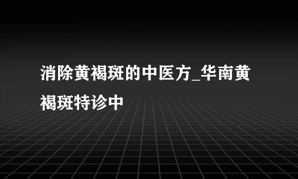 消除黄褐斑的中医方_华南黄褐斑特诊中