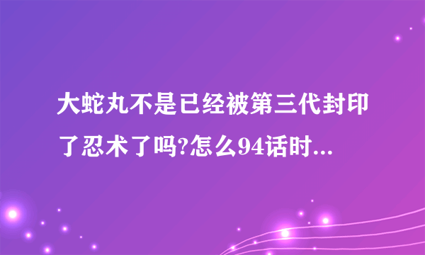 大蛇丸不是已经被第三代封印了忍术了吗?怎么94话时还会用?