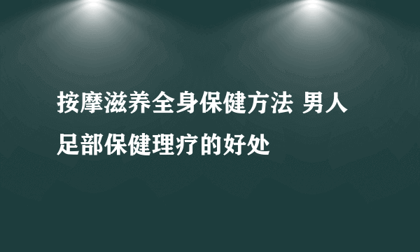 按摩滋养全身保健方法 男人足部保健理疗的好处