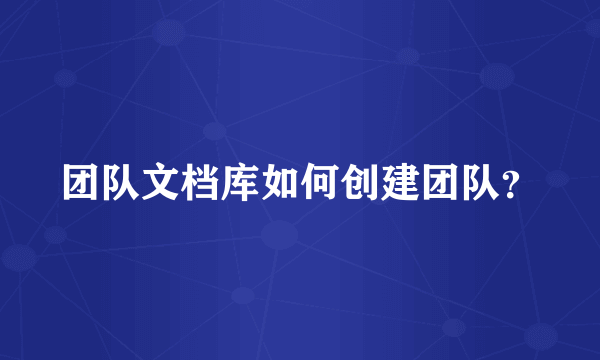 团队文档库如何创建团队？