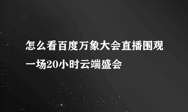 怎么看百度万象大会直播围观一场20小时云端盛会