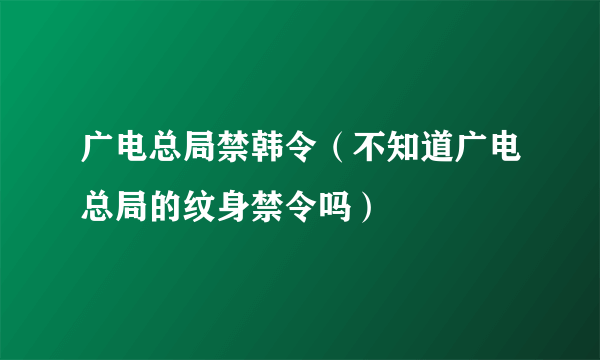 广电总局禁韩令（不知道广电总局的纹身禁令吗）